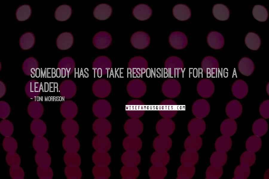 Toni Morrison Quotes: Somebody has to take responsibility for being a leader.