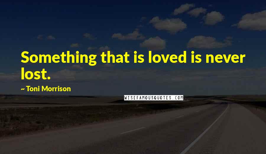 Toni Morrison Quotes: Something that is loved is never lost.