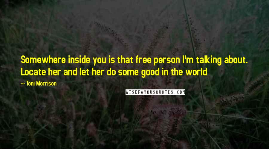 Toni Morrison Quotes: Somewhere inside you is that free person I'm talking about. Locate her and let her do some good in the world