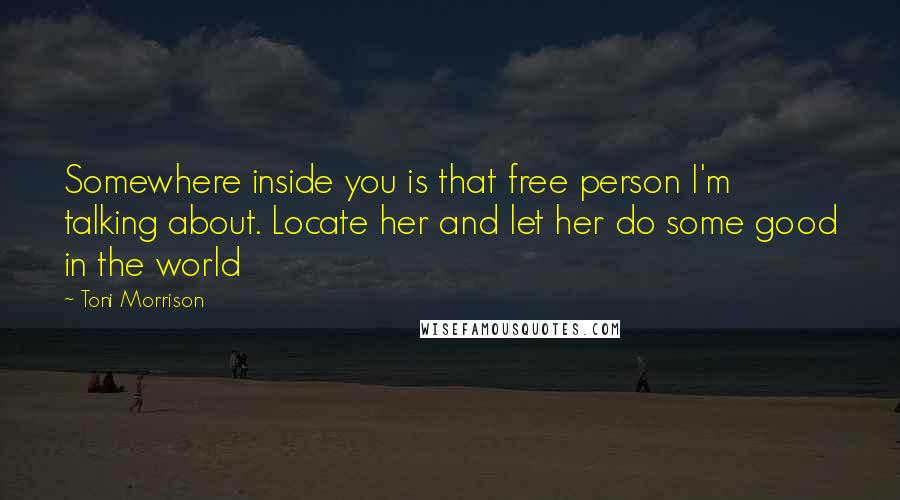 Toni Morrison Quotes: Somewhere inside you is that free person I'm talking about. Locate her and let her do some good in the world