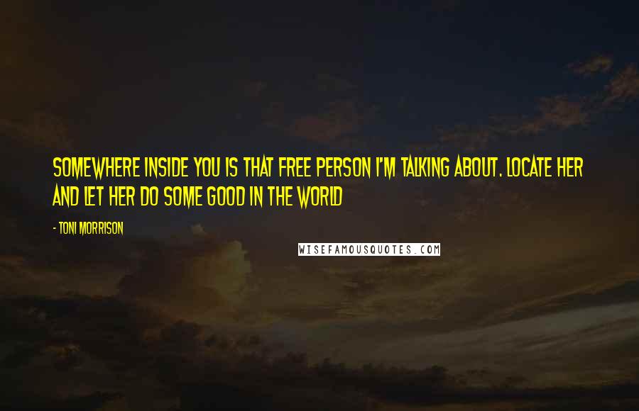 Toni Morrison Quotes: Somewhere inside you is that free person I'm talking about. Locate her and let her do some good in the world