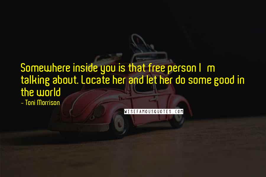 Toni Morrison Quotes: Somewhere inside you is that free person I'm talking about. Locate her and let her do some good in the world