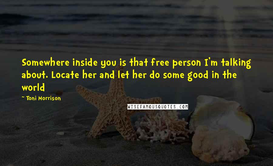 Toni Morrison Quotes: Somewhere inside you is that free person I'm talking about. Locate her and let her do some good in the world
