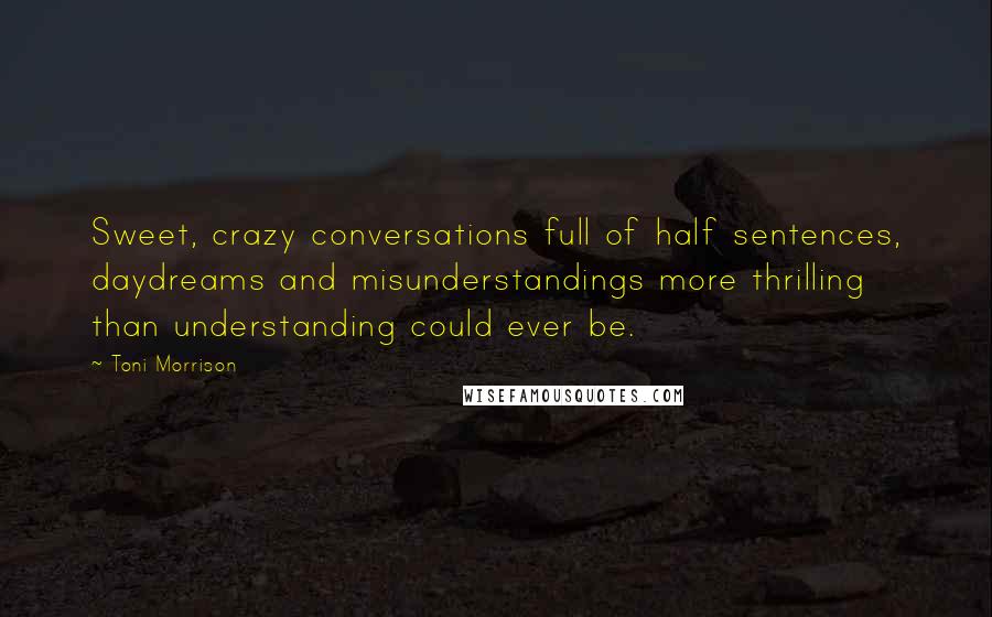 Toni Morrison Quotes: Sweet, crazy conversations full of half sentences, daydreams and misunderstandings more thrilling than understanding could ever be.