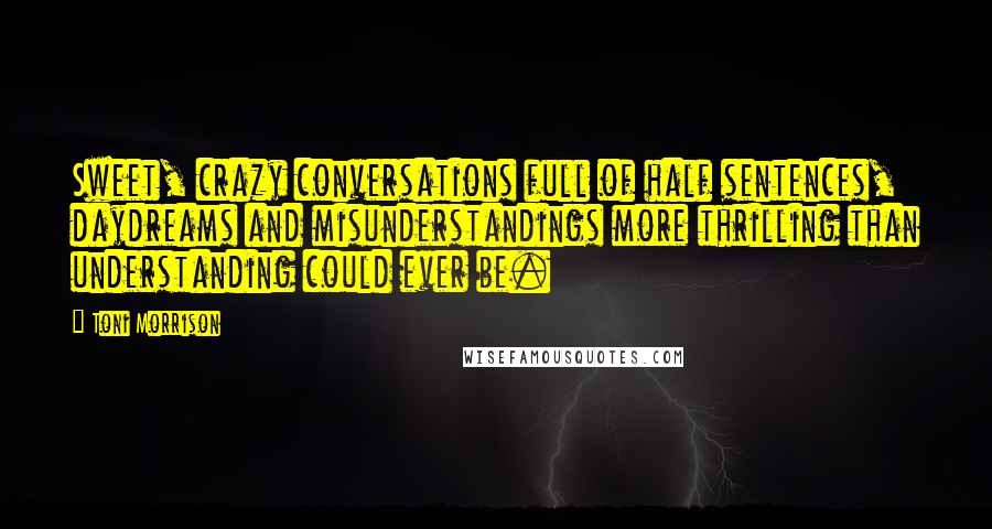 Toni Morrison Quotes: Sweet, crazy conversations full of half sentences, daydreams and misunderstandings more thrilling than understanding could ever be.