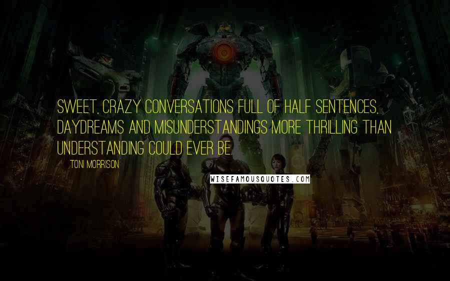 Toni Morrison Quotes: Sweet, crazy conversations full of half sentences, daydreams and misunderstandings more thrilling than understanding could ever be.
