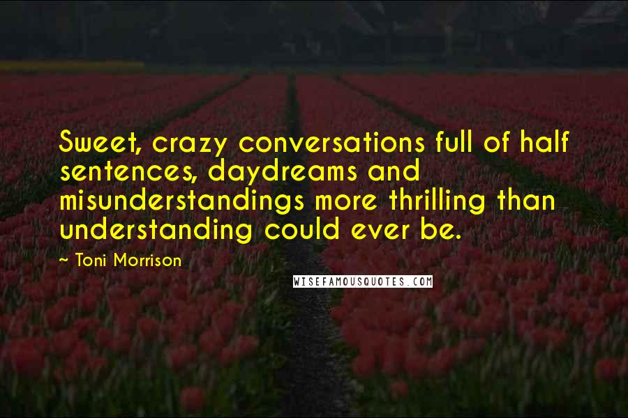 Toni Morrison Quotes: Sweet, crazy conversations full of half sentences, daydreams and misunderstandings more thrilling than understanding could ever be.