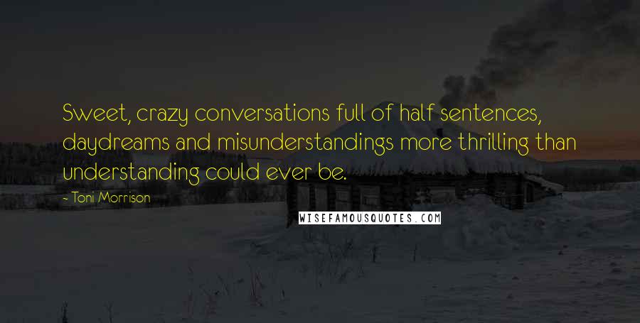 Toni Morrison Quotes: Sweet, crazy conversations full of half sentences, daydreams and misunderstandings more thrilling than understanding could ever be.