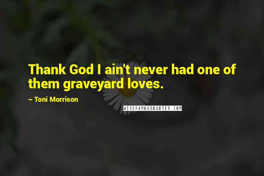 Toni Morrison Quotes: Thank God I ain't never had one of them graveyard loves.