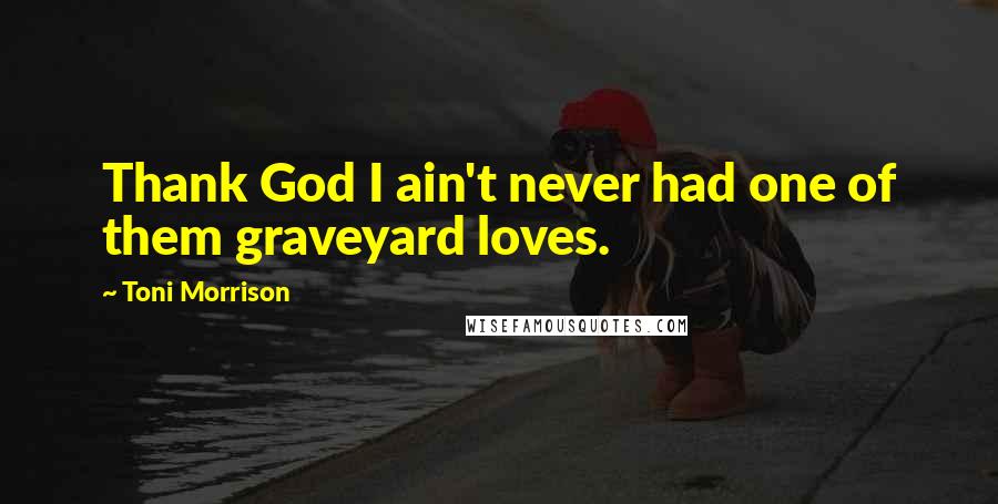 Toni Morrison Quotes: Thank God I ain't never had one of them graveyard loves.