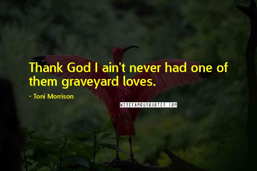 Toni Morrison Quotes: Thank God I ain't never had one of them graveyard loves.