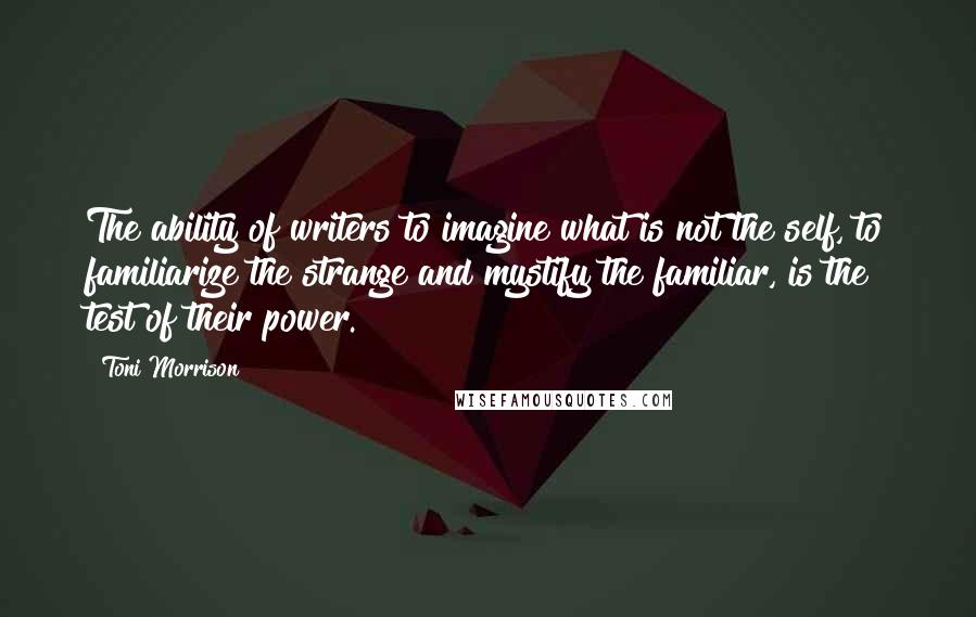 Toni Morrison Quotes: The ability of writers to imagine what is not the self, to familiarize the strange and mystify the familiar, is the test of their power.