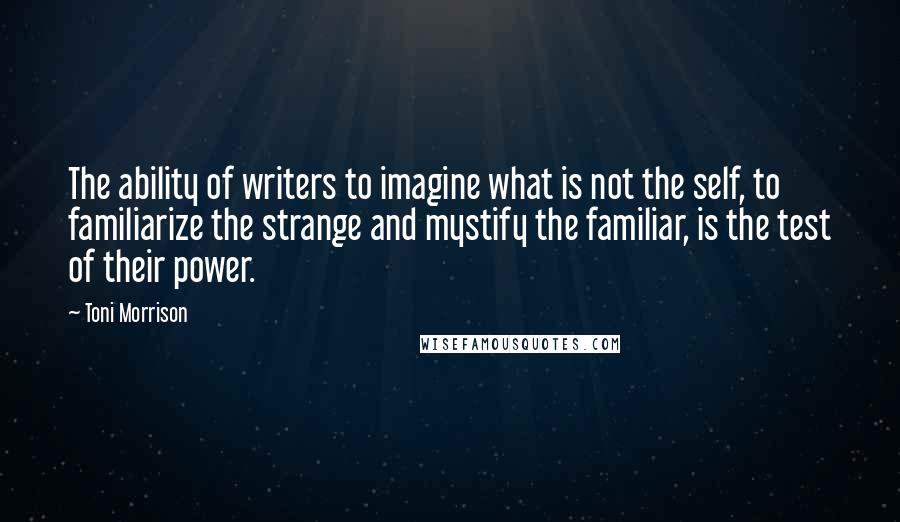 Toni Morrison Quotes: The ability of writers to imagine what is not the self, to familiarize the strange and mystify the familiar, is the test of their power.