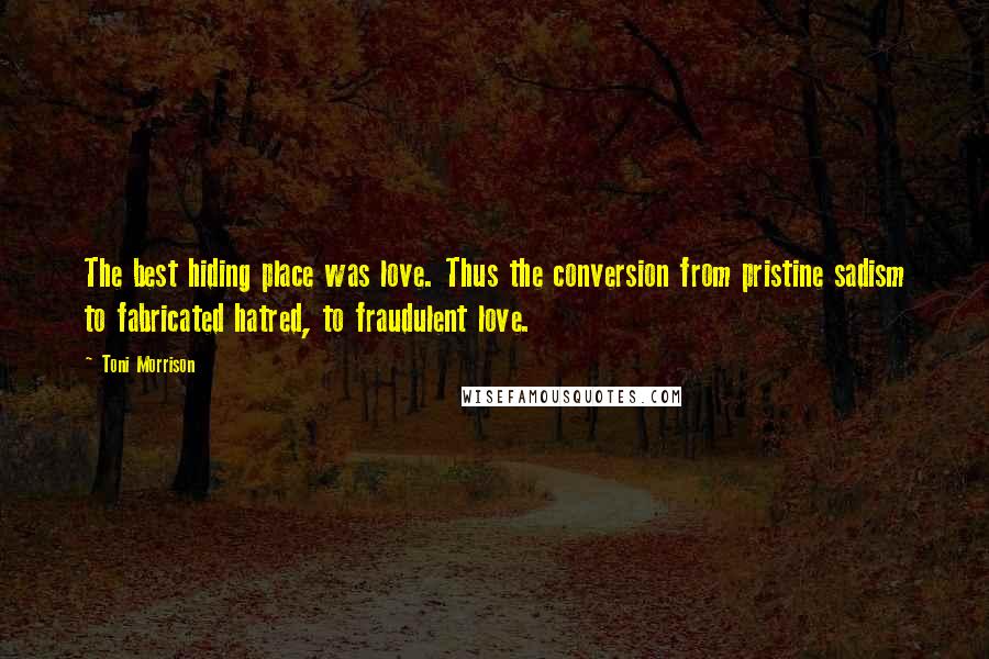 Toni Morrison Quotes: The best hiding place was love. Thus the conversion from pristine sadism to fabricated hatred, to fraudulent love.