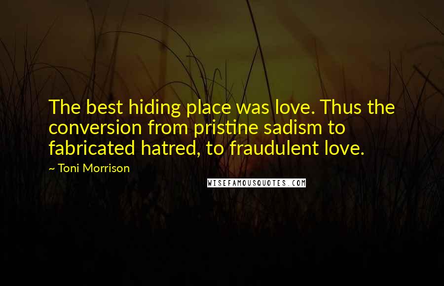 Toni Morrison Quotes: The best hiding place was love. Thus the conversion from pristine sadism to fabricated hatred, to fraudulent love.