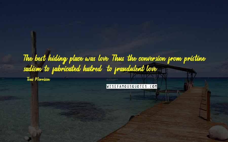 Toni Morrison Quotes: The best hiding place was love. Thus the conversion from pristine sadism to fabricated hatred, to fraudulent love.