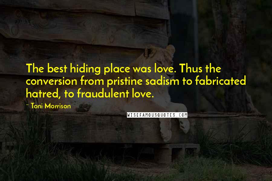 Toni Morrison Quotes: The best hiding place was love. Thus the conversion from pristine sadism to fabricated hatred, to fraudulent love.