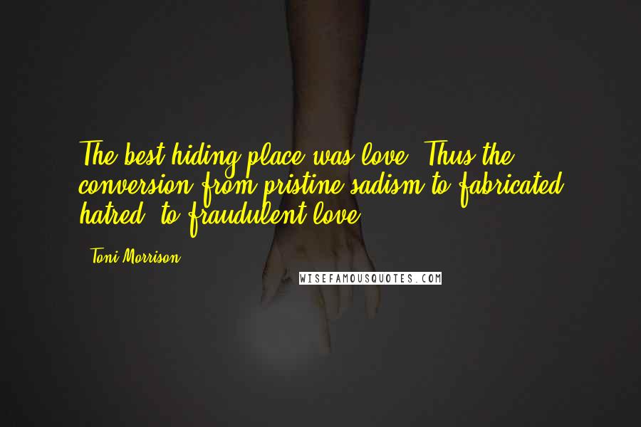 Toni Morrison Quotes: The best hiding place was love. Thus the conversion from pristine sadism to fabricated hatred, to fraudulent love.