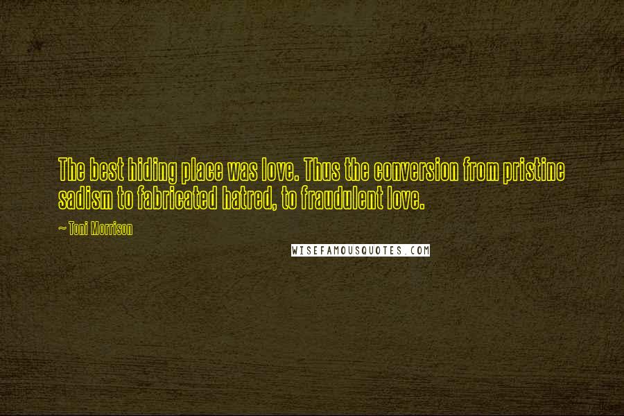 Toni Morrison Quotes: The best hiding place was love. Thus the conversion from pristine sadism to fabricated hatred, to fraudulent love.