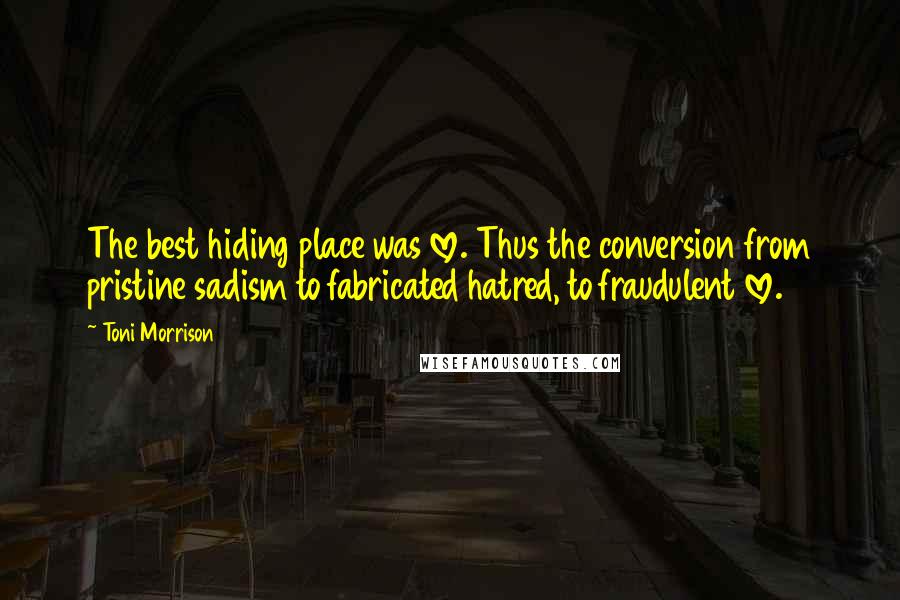 Toni Morrison Quotes: The best hiding place was love. Thus the conversion from pristine sadism to fabricated hatred, to fraudulent love.