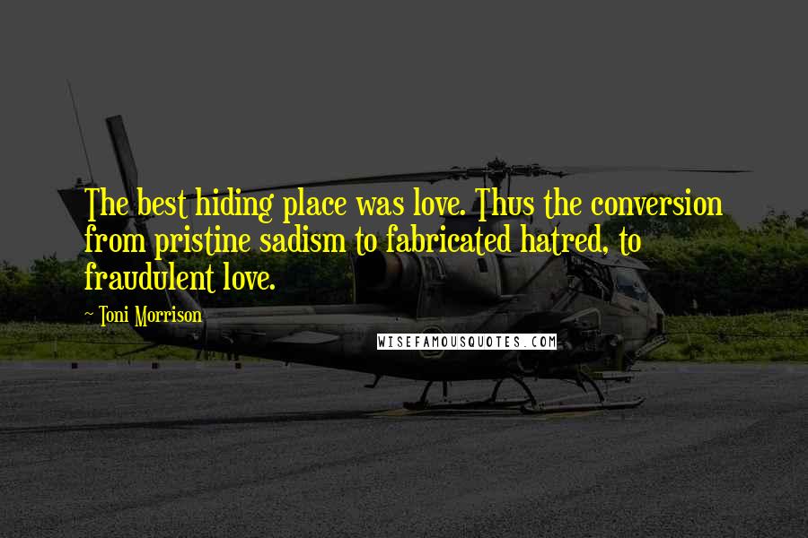 Toni Morrison Quotes: The best hiding place was love. Thus the conversion from pristine sadism to fabricated hatred, to fraudulent love.