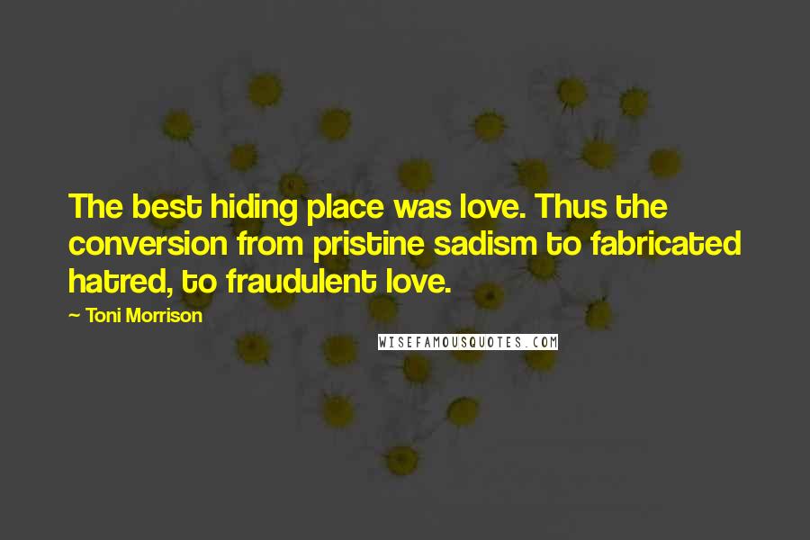 Toni Morrison Quotes: The best hiding place was love. Thus the conversion from pristine sadism to fabricated hatred, to fraudulent love.