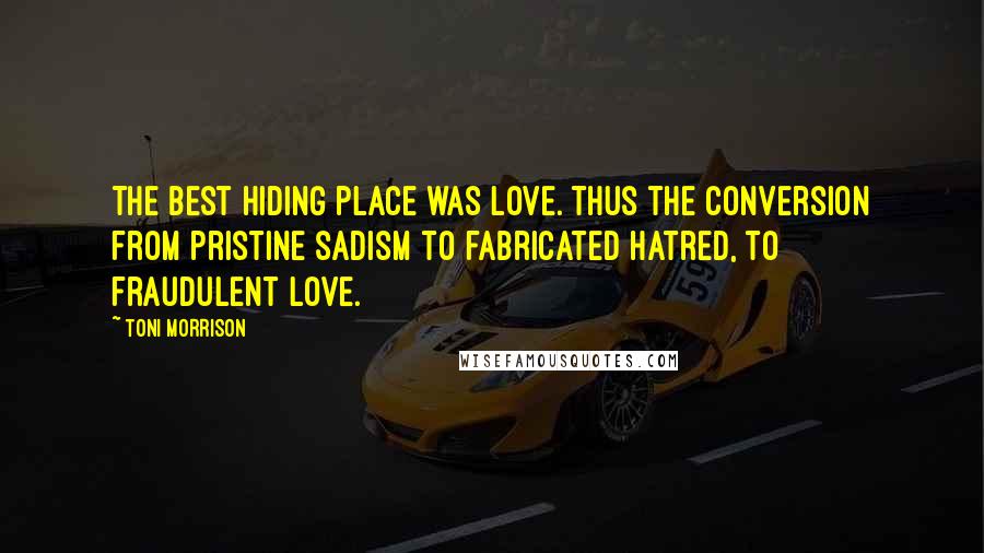 Toni Morrison Quotes: The best hiding place was love. Thus the conversion from pristine sadism to fabricated hatred, to fraudulent love.