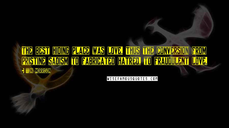 Toni Morrison Quotes: The best hiding place was love. Thus the conversion from pristine sadism to fabricated hatred, to fraudulent love.