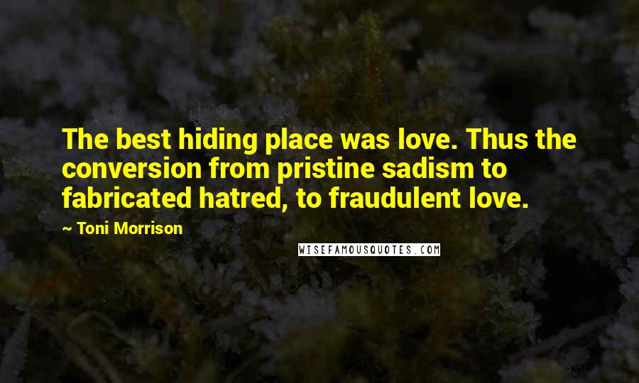 Toni Morrison Quotes: The best hiding place was love. Thus the conversion from pristine sadism to fabricated hatred, to fraudulent love.