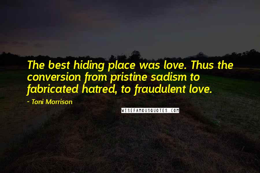 Toni Morrison Quotes: The best hiding place was love. Thus the conversion from pristine sadism to fabricated hatred, to fraudulent love.