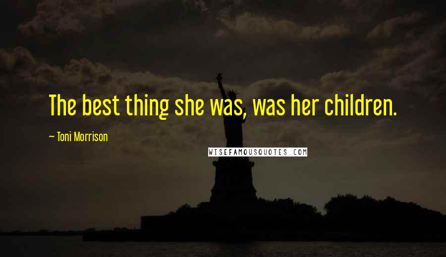 Toni Morrison Quotes: The best thing she was, was her children.