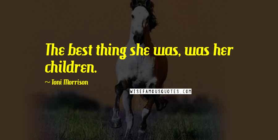 Toni Morrison Quotes: The best thing she was, was her children.