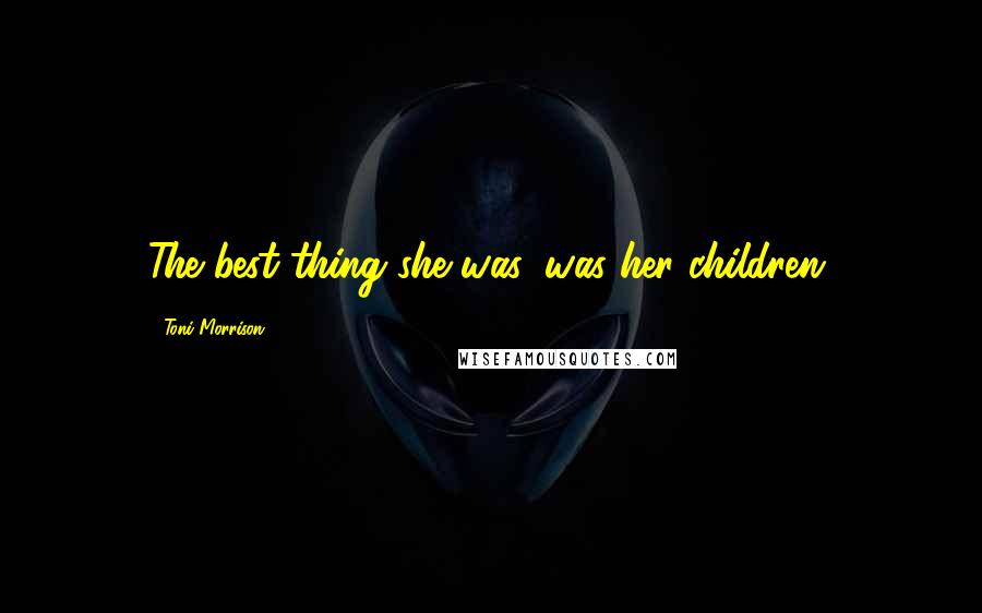 Toni Morrison Quotes: The best thing she was, was her children.