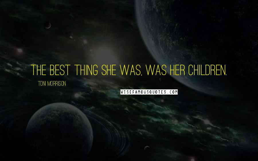 Toni Morrison Quotes: The best thing she was, was her children.