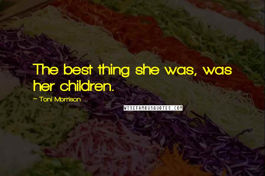 Toni Morrison Quotes: The best thing she was, was her children.