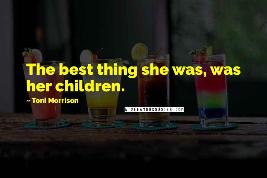 Toni Morrison Quotes: The best thing she was, was her children.