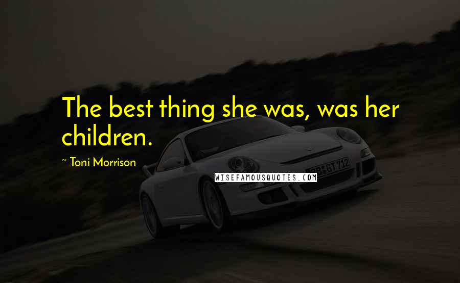 Toni Morrison Quotes: The best thing she was, was her children.