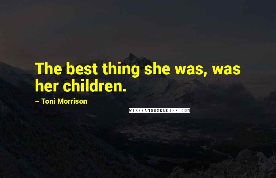 Toni Morrison Quotes: The best thing she was, was her children.