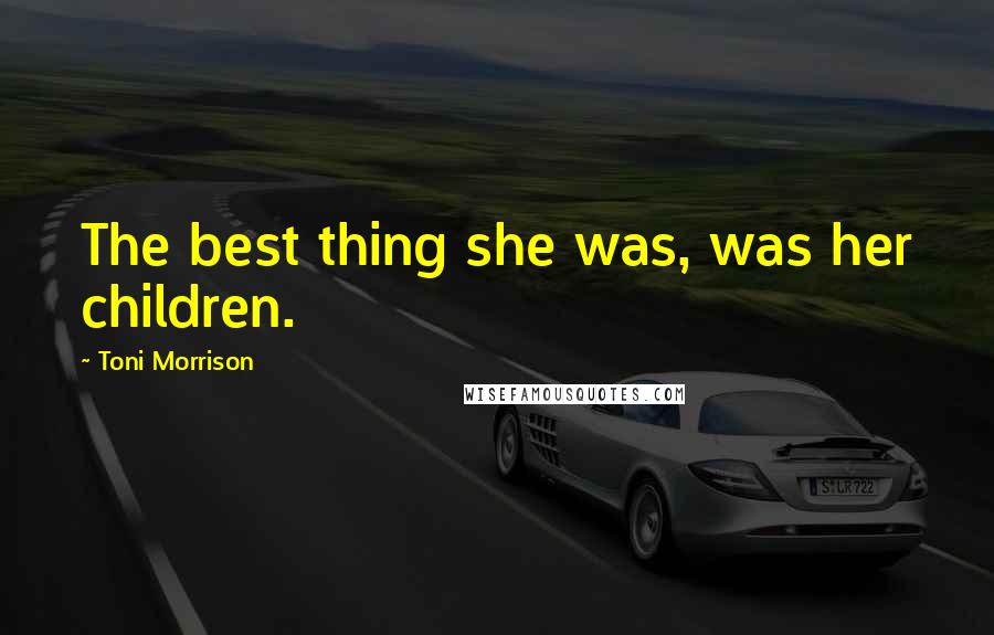 Toni Morrison Quotes: The best thing she was, was her children.