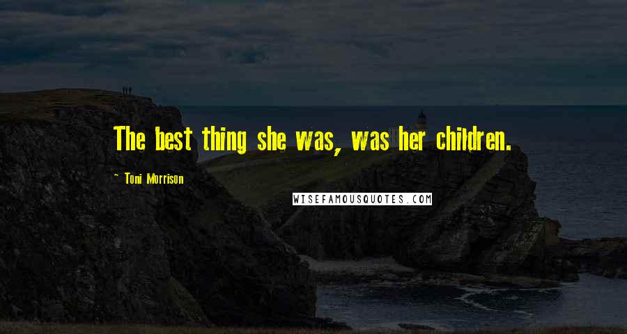 Toni Morrison Quotes: The best thing she was, was her children.