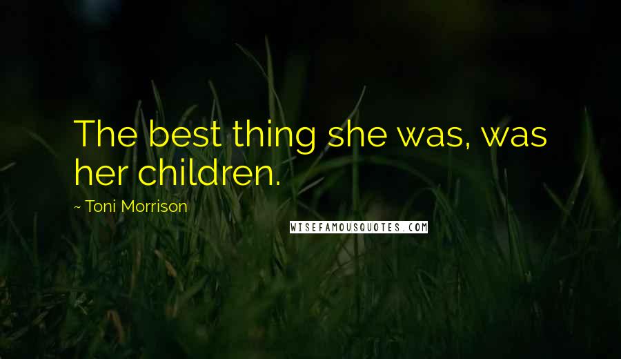 Toni Morrison Quotes: The best thing she was, was her children.