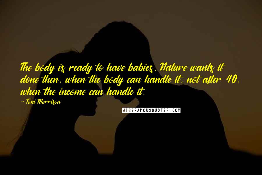 Toni Morrison Quotes: The body is ready to have babies. Nature wants it done then, when the body can handle it, not after 40, when the income can handle it.