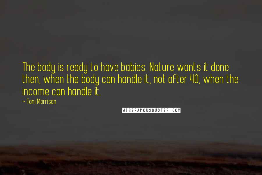 Toni Morrison Quotes: The body is ready to have babies. Nature wants it done then, when the body can handle it, not after 40, when the income can handle it.