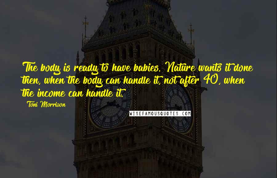 Toni Morrison Quotes: The body is ready to have babies. Nature wants it done then, when the body can handle it, not after 40, when the income can handle it.