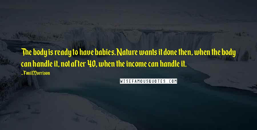 Toni Morrison Quotes: The body is ready to have babies. Nature wants it done then, when the body can handle it, not after 40, when the income can handle it.