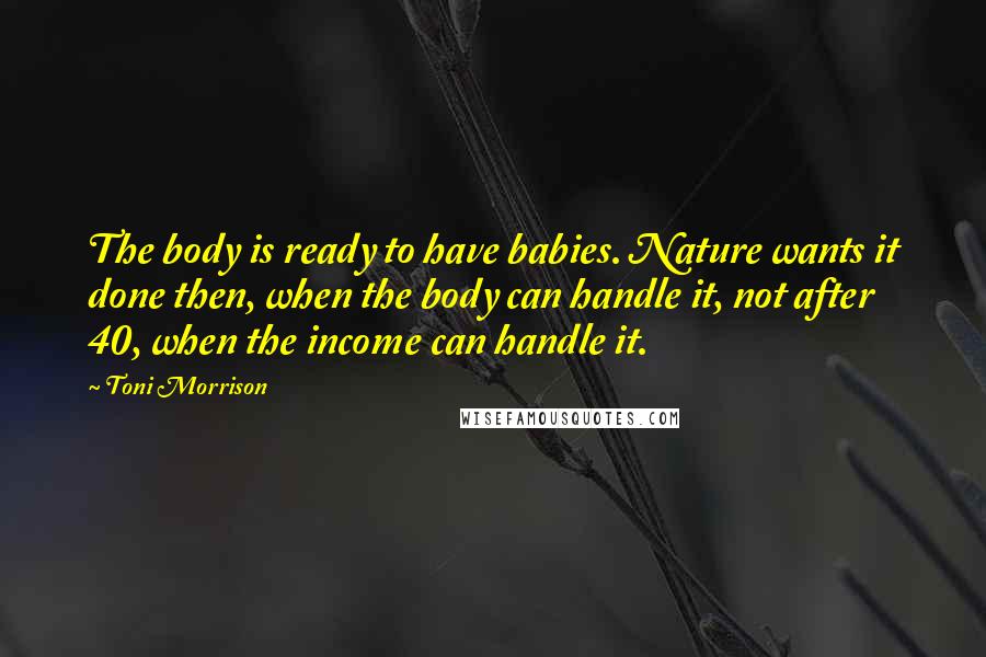 Toni Morrison Quotes: The body is ready to have babies. Nature wants it done then, when the body can handle it, not after 40, when the income can handle it.