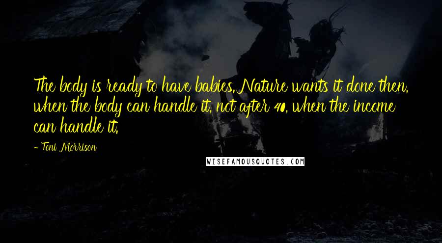 Toni Morrison Quotes: The body is ready to have babies. Nature wants it done then, when the body can handle it, not after 40, when the income can handle it.
