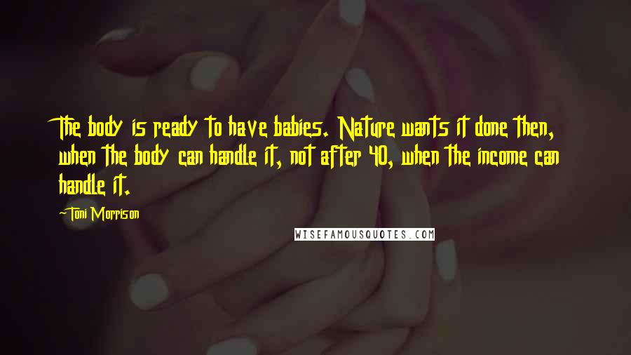 Toni Morrison Quotes: The body is ready to have babies. Nature wants it done then, when the body can handle it, not after 40, when the income can handle it.
