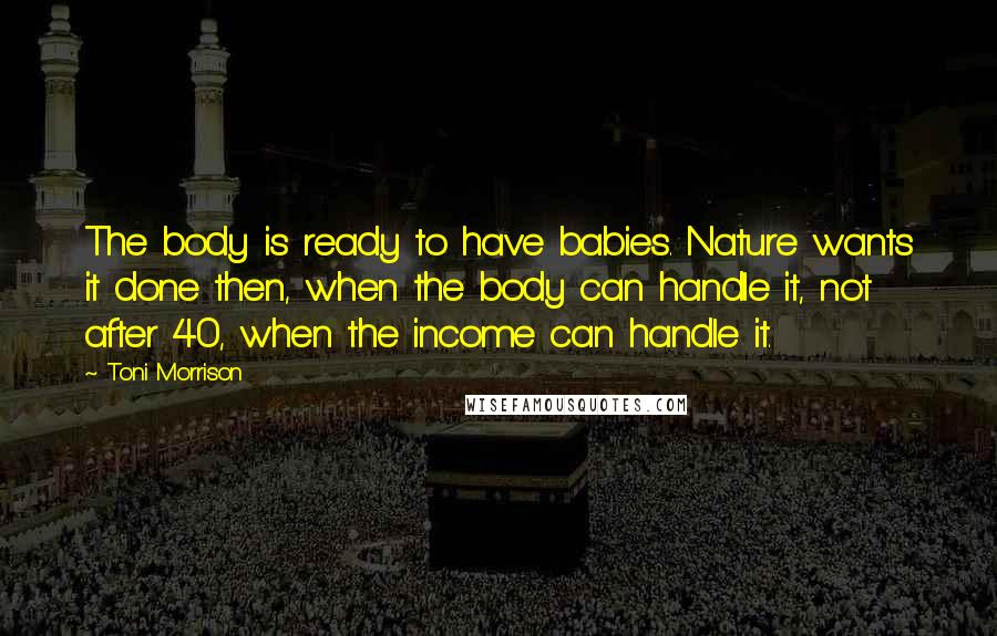 Toni Morrison Quotes: The body is ready to have babies. Nature wants it done then, when the body can handle it, not after 40, when the income can handle it.