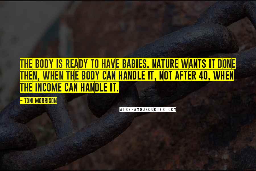 Toni Morrison Quotes: The body is ready to have babies. Nature wants it done then, when the body can handle it, not after 40, when the income can handle it.